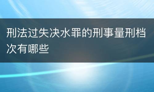 刑法过失决水罪的刑事量刑档次有哪些