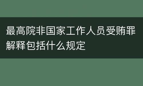 最高院非国家工作人员受贿罪解释包括什么规定
