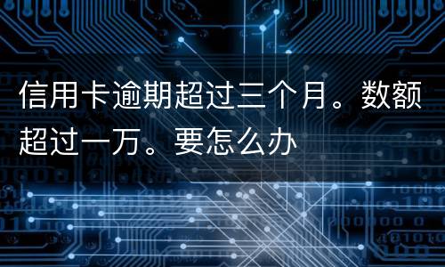 信用卡逾期超过三个月。数额超过一万。要怎么办