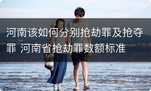 河南该如何分别抢劫罪及抢夺罪 河南省抢劫罪数额标准