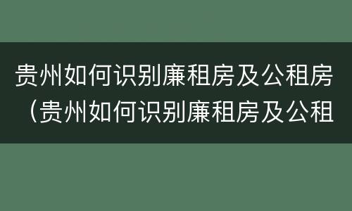贵州如何识别廉租房及公租房(贵州如何识别廉租房及公租房信息) 贵州如何识别廉租房及公租房(贵州如何识别廉租房及公租房信息)