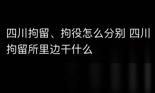 四川拘留、拘役怎么分别 四川拘留所里边干什么 四川拘留、拘役怎么分别 四川拘留所里边干什么