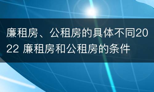 廉租房、公租房的具体不同2022 廉租房和公租房的条件 廉租房、公租房的具体不同2022 廉租房和公租房的条件