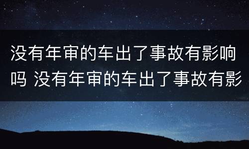 没有年审的车出了事故有影响吗 没有年审的车出了事故有影响吗怎么处理