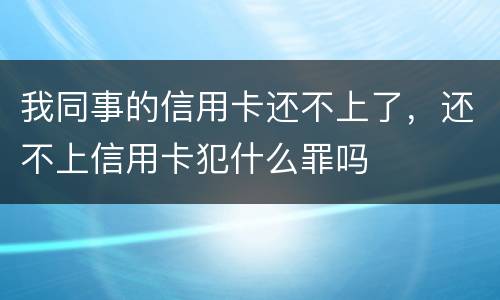 我同事的信用卡还不上了，还不上信用卡犯什么罪吗