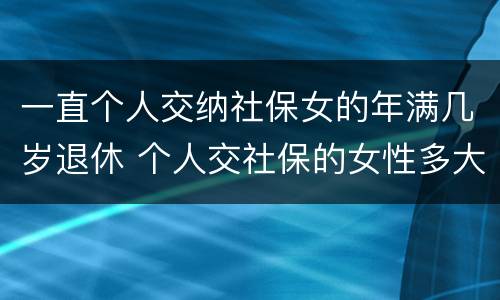 一直个人交纳社保女的年满几岁退休 个人交社保的女性多大年龄退休
