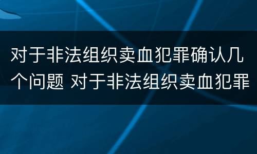 对于非法组织卖血犯罪确认几个问题 对于非法组织卖血犯罪确认几个问题是什么
