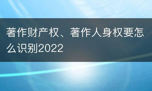 著作财产权、著作人身权要怎么识别2022