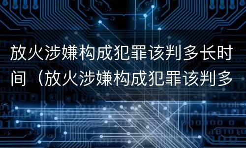 放火涉嫌构成犯罪该判多长时间（放火涉嫌构成犯罪该判多长时间缓刑）