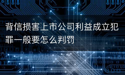 背信损害上市公司利益成立犯罪一般要怎么判罚