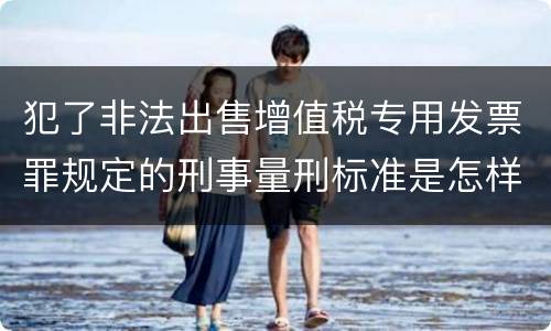 犯了非法出售增值税专用发票罪规定的刑事量刑标准是怎样的