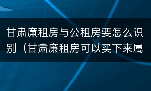 甘肃廉租房与公租房要怎么识别（甘肃廉租房可以买下来属于自己吗）