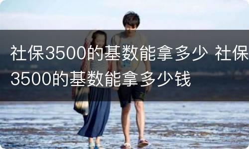 社保3500的基数能拿多少 社保3500的基数能拿多少钱