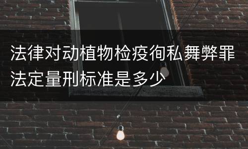法律对动植物检疫徇私舞弊罪法定量刑标准是多少