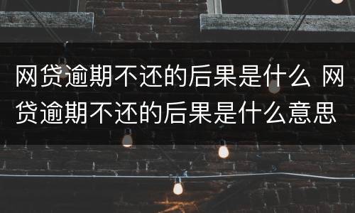 网贷逾期不还的后果是什么 网贷逾期不还的后果是什么意思
