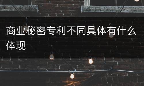 商业秘密专利不同具体有什么体现