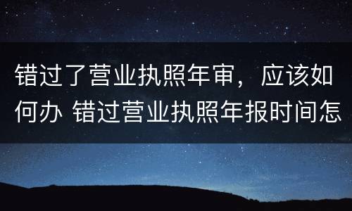 错过了营业执照年审，应该如何办 错过营业执照年报时间怎么办