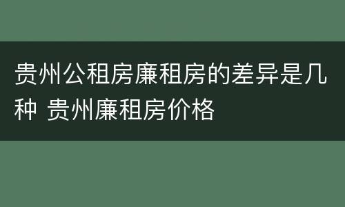 贵州公租房廉租房的差异是几种 贵州廉租房价格