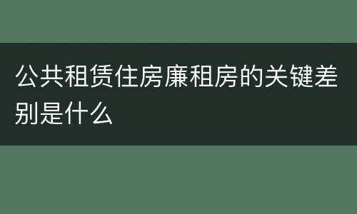 公共租赁住房廉租房的关键差别是什么