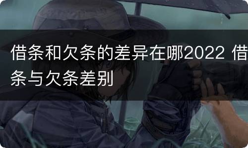 借条和欠条的差异在哪2022 借条与欠条差别