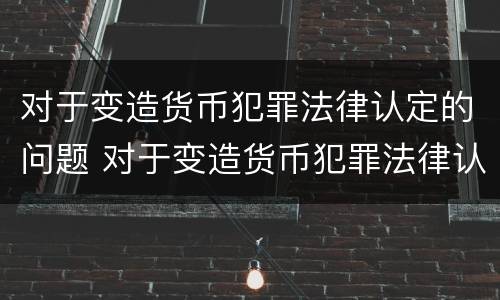 对于变造货币犯罪法律认定的问题 对于变造货币犯罪法律认定的问题是