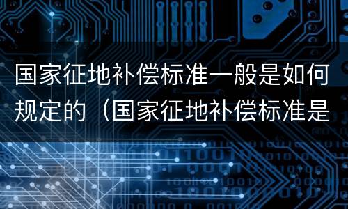 国家征地补偿标准一般是如何规定的（国家征地补偿标准是多少）