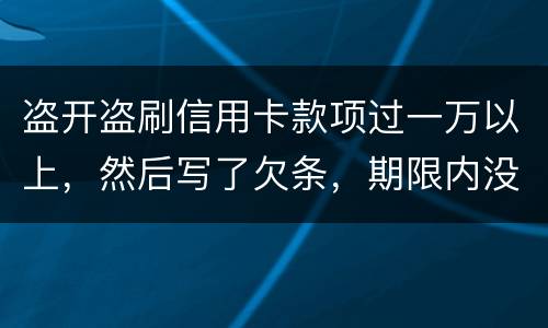 盗开盗刷信用卡款项过一万以上，然后写了欠条，期限内没还，可以立案并且起诉吗