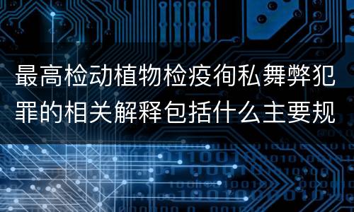 最高检动植物检疫徇私舞弊犯罪的相关解释包括什么主要规定