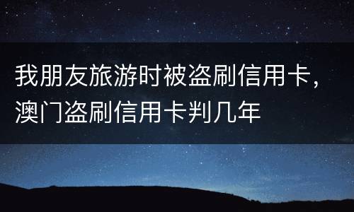 我朋友旅游时被盗刷信用卡，澳门盗刷信用卡判几年