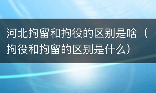 河北拘留和拘役的区别是啥（拘役和拘留的区别是什么）
