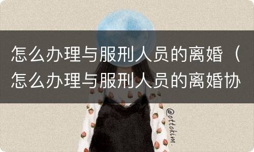 怎么办理与服刑人员的离婚（怎么办理与服刑人员的离婚协议书）