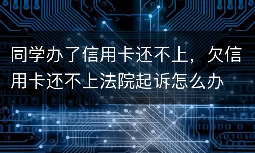 同学办了信用卡还不上，欠信用卡还不上法院起诉怎么办