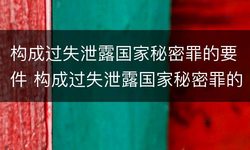 构成过失泄露国家秘密罪的要件 构成过失泄露国家秘密罪的要件是