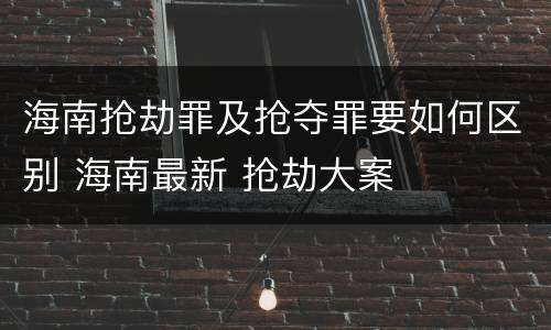 海南抢劫罪及抢夺罪要如何区别 海南最新 抢劫大案