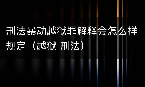 刑法暴动越狱罪解释会怎么样规定（越狱 刑法）