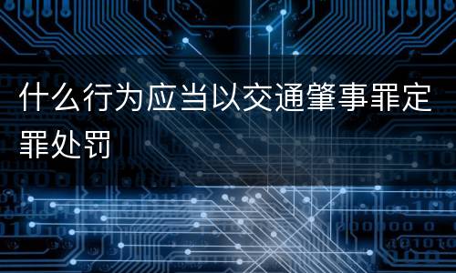 什么行为应当以交通肇事罪定罪处罚