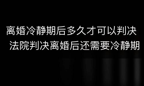 离婚冷静期后多久才可以判决 法院判决离婚后还需要冷静期吗