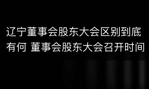 辽宁董事会股东大会区别到底有何 董事会股东大会召开时间