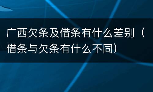广西欠条及借条有什么差别（借条与欠条有什么不同）