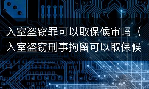 入室盗窃罪可以取保候审吗（入室盗窃刑事拘留可以取保候审吗）