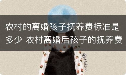 农村的离婚孩子抚养费标准是多少 农村离婚后孩子的抚养费每月多少钱
