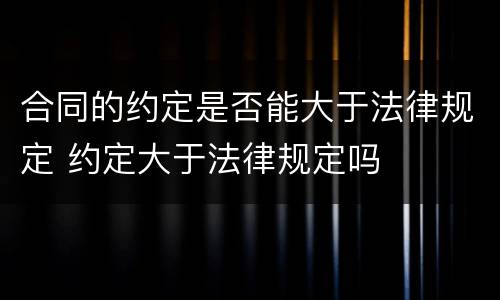 合同的约定是否能大于法律规定 约定大于法律规定吗