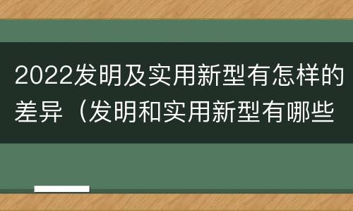 2022发明及实用新型有怎样的差异（发明和实用新型有哪些区别）