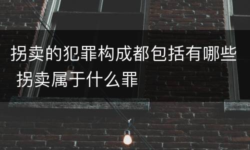 拐卖的犯罪构成都包括有哪些 拐卖属于什么罪