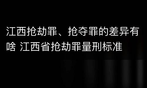 江西抢劫罪、抢夺罪的差异有啥 江西省抢劫罪量刑标准