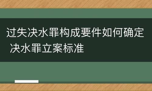 过失决水罪构成要件如何确定 决水罪立案标准