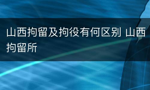 山西拘留及拘役有何区别 山西拘留所
