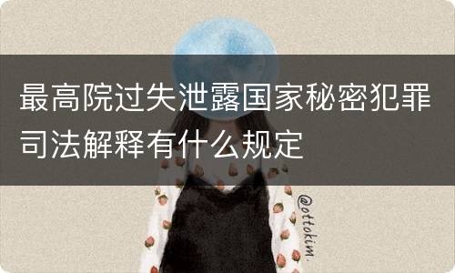 最高院过失泄露国家秘密犯罪司法解释有什么规定