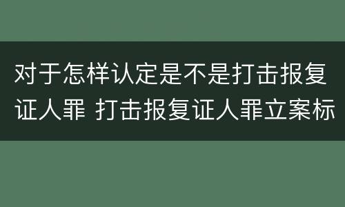 对于怎样认定是不是打击报复证人罪 打击报复证人罪立案标准