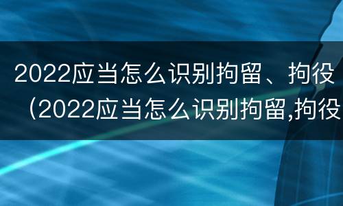 2022应当怎么识别拘留、拘役（2022应当怎么识别拘留,拘役人员）